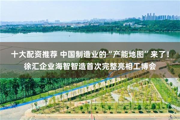 十大配资推荐 中国制造业的“产能地图”来了！徐汇企业海智智造首次完整亮相工博会