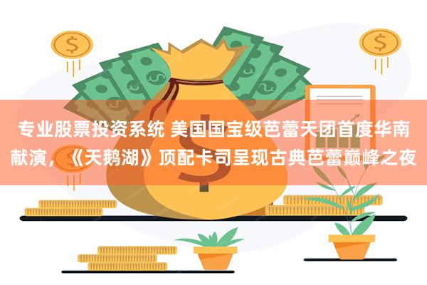 专业股票投资系统 美国国宝级芭蕾天团首度华南献演，《天鹅湖》顶配卡司呈现古典芭蕾巅峰之夜