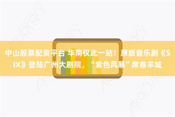 中山股票配资平台 华南仅此一站！原版音乐剧《SIX》登陆广州大剧院，“紫色风暴”席卷羊城