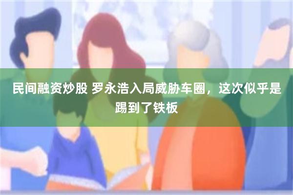 民间融资炒股 罗永浩入局威胁车圈,这次似乎是踢到了铁板