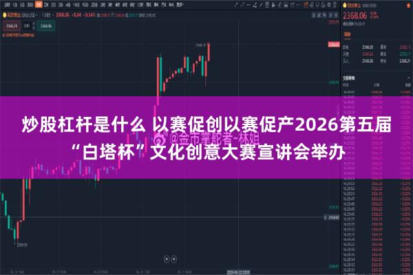 炒股杠杆是什么 以赛促创以赛促产2026第五届“白塔杯”文化创意大赛宣讲会举办