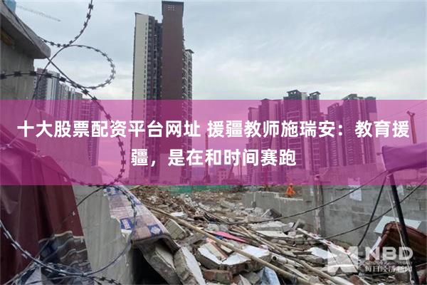 十大股票配资平台网址 援疆教师施瑞安:教育援疆,是在和时间赛跑
