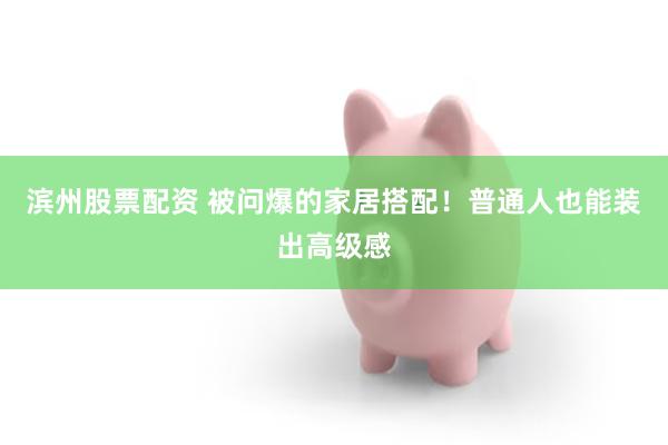 滨州股票配资 被问爆的家居搭配！普通人也能装出高级感
